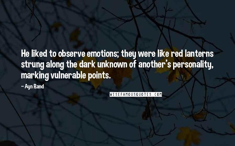 Ayn Rand Quotes: He liked to observe emotions; they were like red lanterns strung along the dark unknown of another's personality, marking vulnerable points.