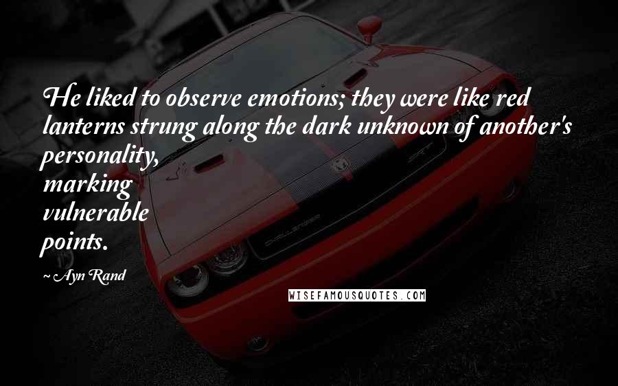 Ayn Rand Quotes: He liked to observe emotions; they were like red lanterns strung along the dark unknown of another's personality, marking vulnerable points.