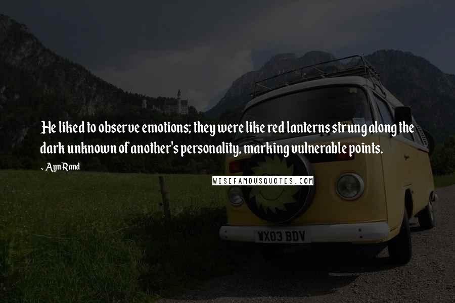 Ayn Rand Quotes: He liked to observe emotions; they were like red lanterns strung along the dark unknown of another's personality, marking vulnerable points.