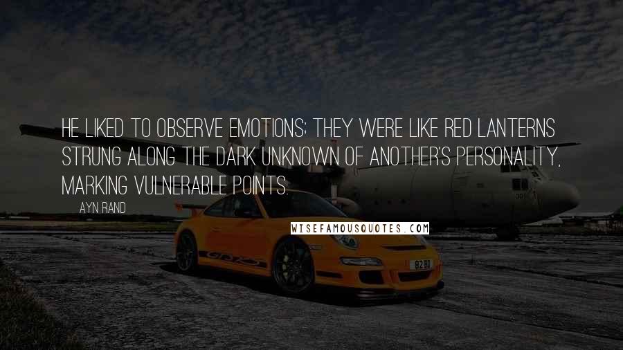 Ayn Rand Quotes: He liked to observe emotions; they were like red lanterns strung along the dark unknown of another's personality, marking vulnerable points.