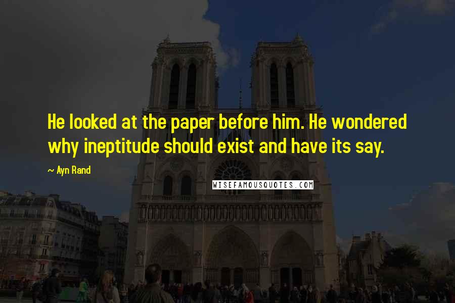 Ayn Rand Quotes: He looked at the paper before him. He wondered why ineptitude should exist and have its say.