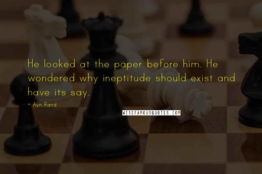 Ayn Rand Quotes: He looked at the paper before him. He wondered why ineptitude should exist and have its say.