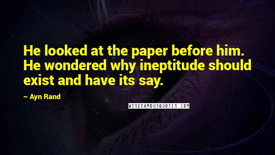 Ayn Rand Quotes: He looked at the paper before him. He wondered why ineptitude should exist and have its say.