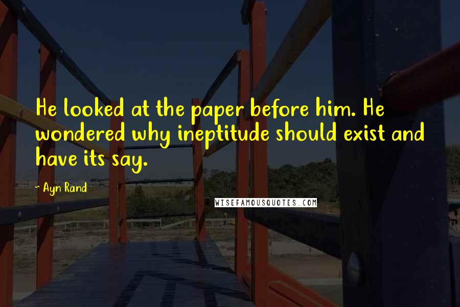 Ayn Rand Quotes: He looked at the paper before him. He wondered why ineptitude should exist and have its say.