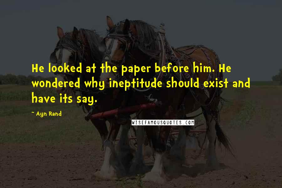 Ayn Rand Quotes: He looked at the paper before him. He wondered why ineptitude should exist and have its say.