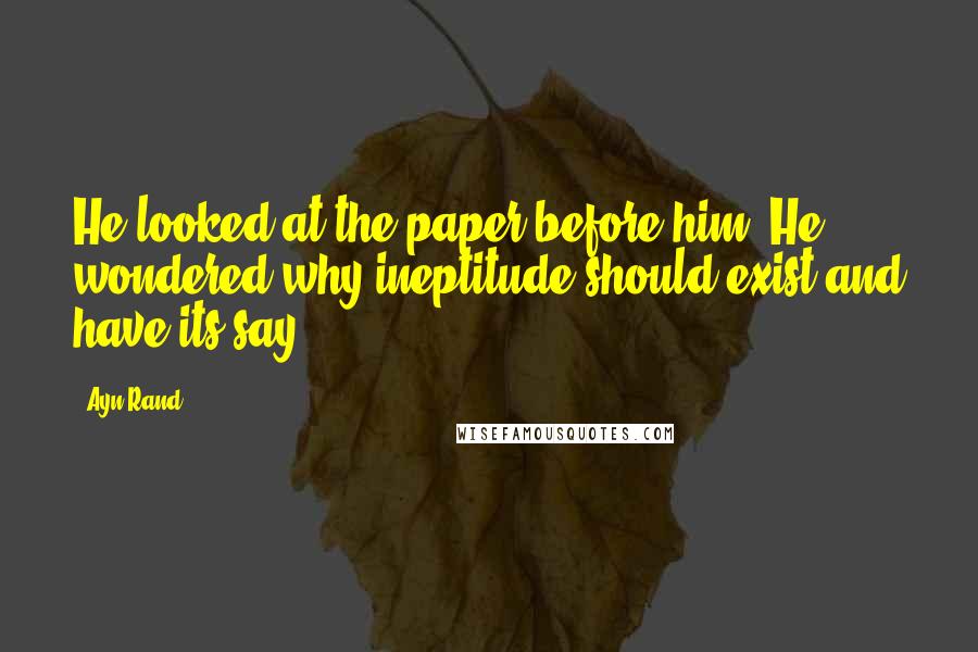 Ayn Rand Quotes: He looked at the paper before him. He wondered why ineptitude should exist and have its say.