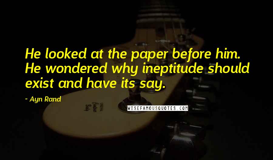 Ayn Rand Quotes: He looked at the paper before him. He wondered why ineptitude should exist and have its say.