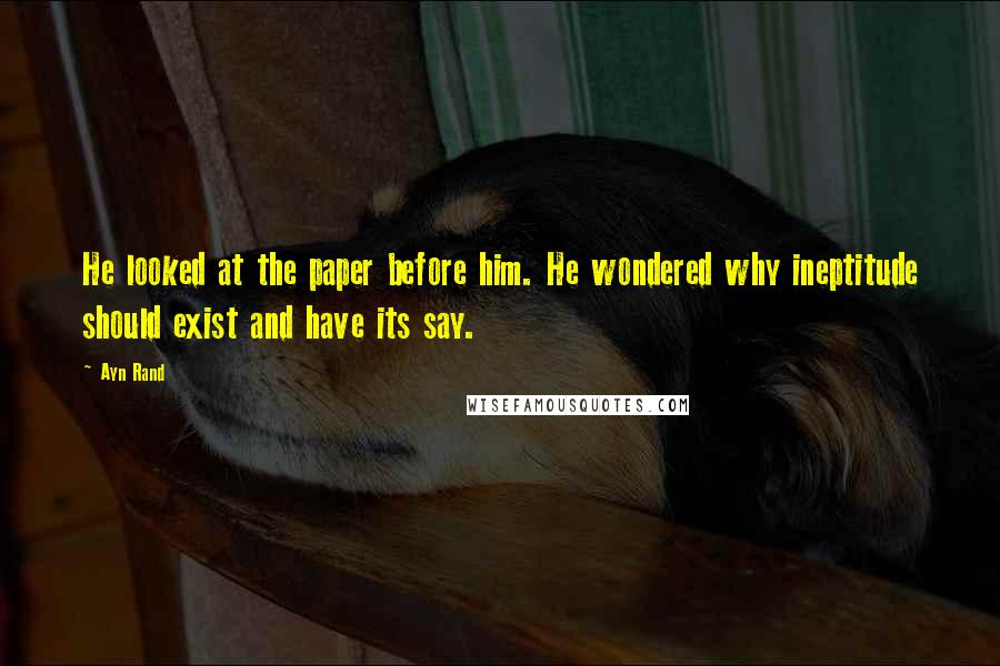 Ayn Rand Quotes: He looked at the paper before him. He wondered why ineptitude should exist and have its say.