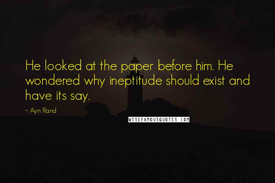 Ayn Rand Quotes: He looked at the paper before him. He wondered why ineptitude should exist and have its say.