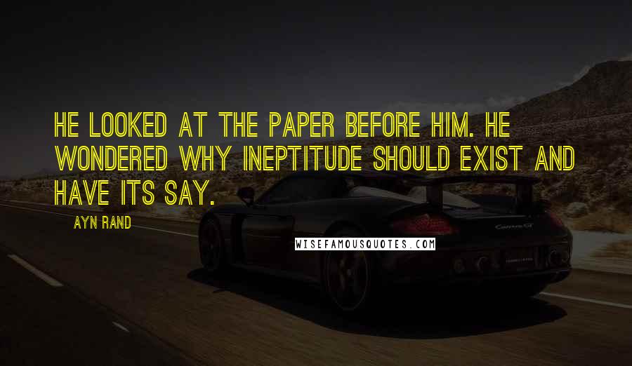 Ayn Rand Quotes: He looked at the paper before him. He wondered why ineptitude should exist and have its say.