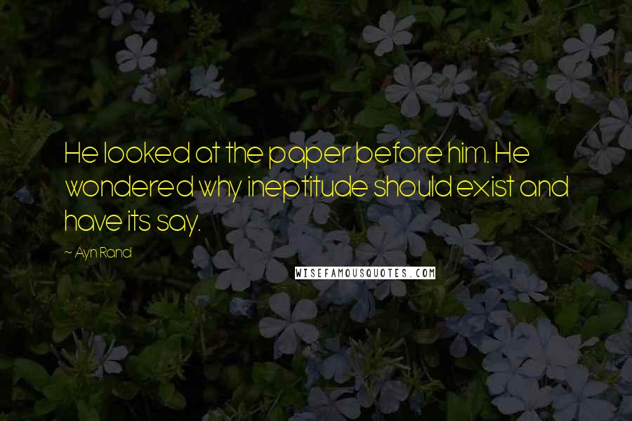 Ayn Rand Quotes: He looked at the paper before him. He wondered why ineptitude should exist and have its say.