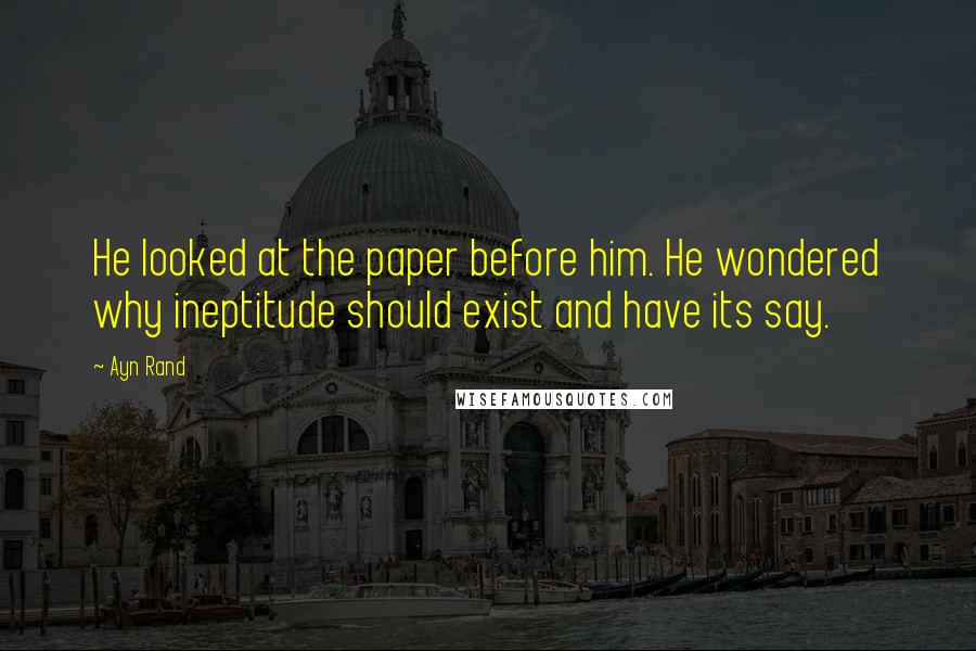 Ayn Rand Quotes: He looked at the paper before him. He wondered why ineptitude should exist and have its say.