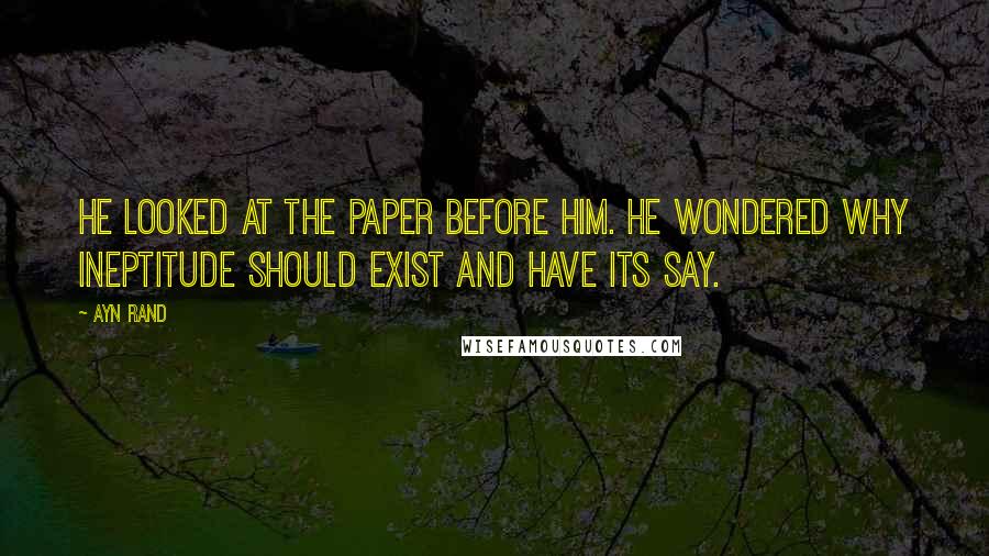 Ayn Rand Quotes: He looked at the paper before him. He wondered why ineptitude should exist and have its say.