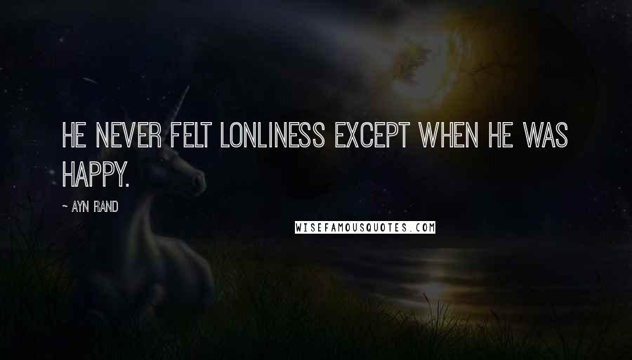 Ayn Rand Quotes: He never felt lonliness except when he was happy.