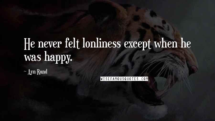 Ayn Rand Quotes: He never felt lonliness except when he was happy.