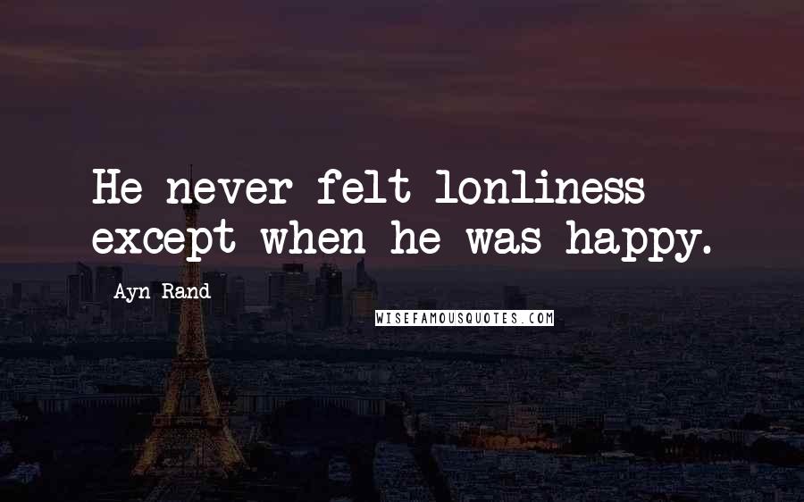 Ayn Rand Quotes: He never felt lonliness except when he was happy.