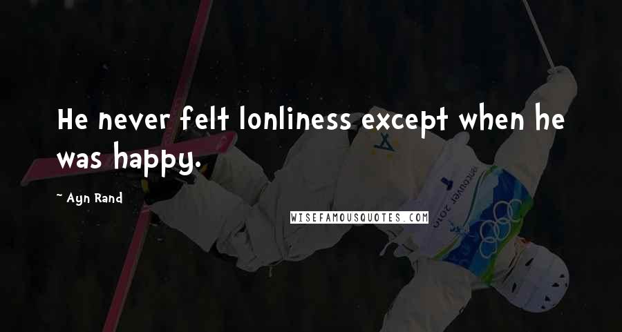 Ayn Rand Quotes: He never felt lonliness except when he was happy.