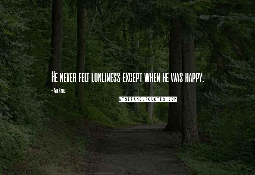 Ayn Rand Quotes: He never felt lonliness except when he was happy.