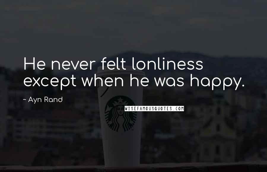 Ayn Rand Quotes: He never felt lonliness except when he was happy.