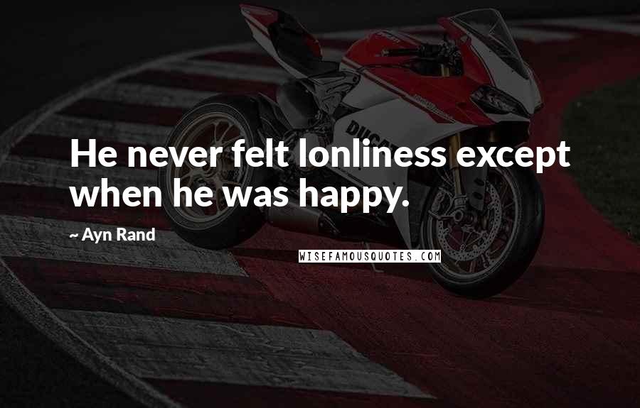 Ayn Rand Quotes: He never felt lonliness except when he was happy.