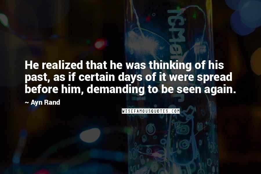 Ayn Rand Quotes: He realized that he was thinking of his past, as if certain days of it were spread before him, demanding to be seen again.