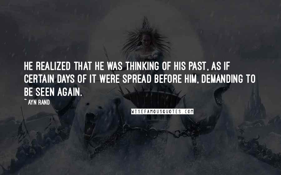 Ayn Rand Quotes: He realized that he was thinking of his past, as if certain days of it were spread before him, demanding to be seen again.