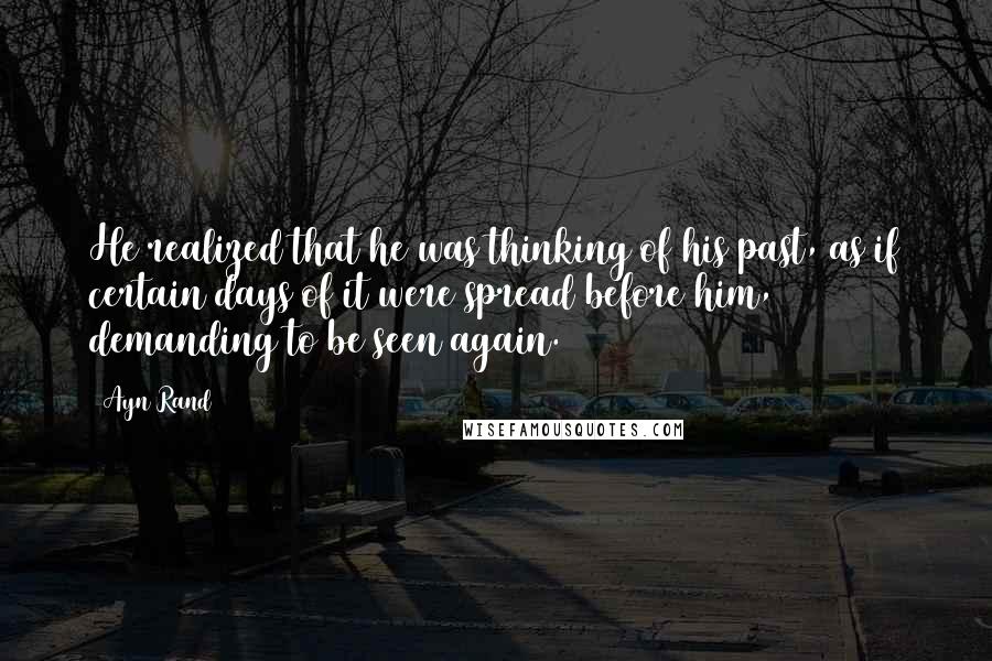 Ayn Rand Quotes: He realized that he was thinking of his past, as if certain days of it were spread before him, demanding to be seen again.