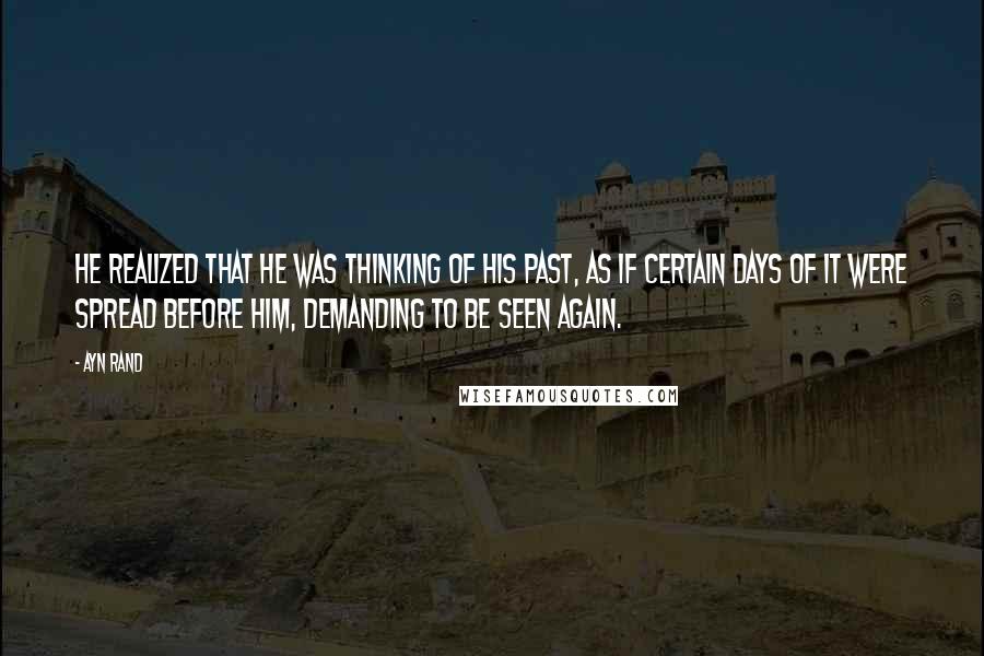 Ayn Rand Quotes: He realized that he was thinking of his past, as if certain days of it were spread before him, demanding to be seen again.
