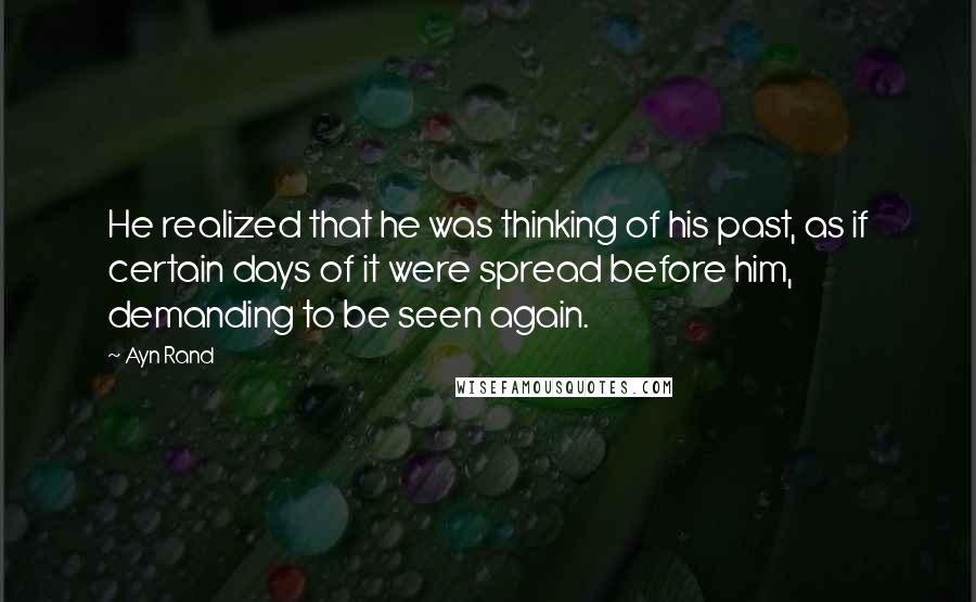 Ayn Rand Quotes: He realized that he was thinking of his past, as if certain days of it were spread before him, demanding to be seen again.