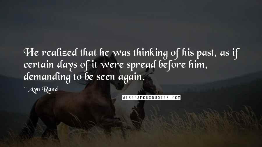 Ayn Rand Quotes: He realized that he was thinking of his past, as if certain days of it were spread before him, demanding to be seen again.