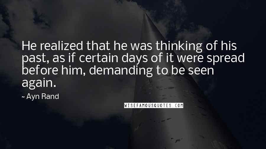 Ayn Rand Quotes: He realized that he was thinking of his past, as if certain days of it were spread before him, demanding to be seen again.