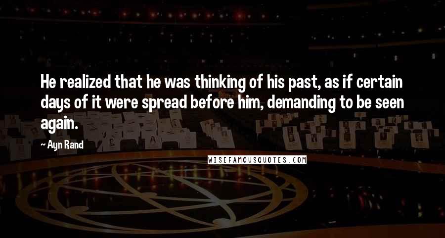 Ayn Rand Quotes: He realized that he was thinking of his past, as if certain days of it were spread before him, demanding to be seen again.
