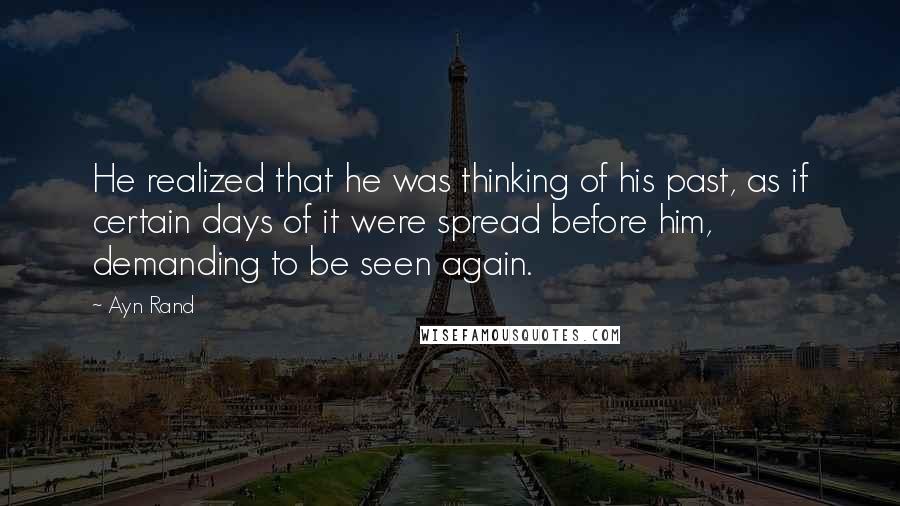 Ayn Rand Quotes: He realized that he was thinking of his past, as if certain days of it were spread before him, demanding to be seen again.