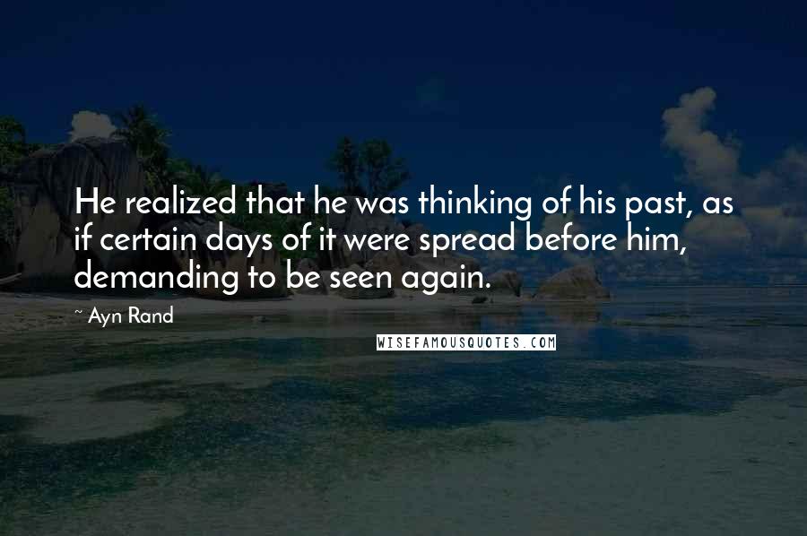 Ayn Rand Quotes: He realized that he was thinking of his past, as if certain days of it were spread before him, demanding to be seen again.