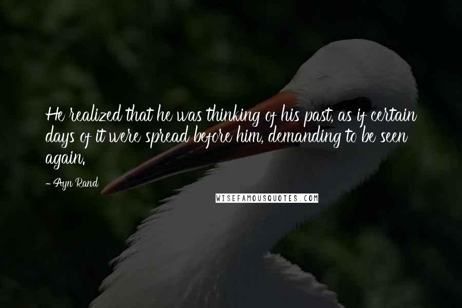 Ayn Rand Quotes: He realized that he was thinking of his past, as if certain days of it were spread before him, demanding to be seen again.