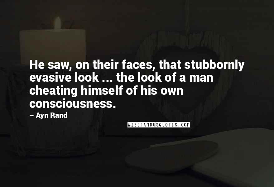 Ayn Rand Quotes: He saw, on their faces, that stubbornly evasive look ... the look of a man cheating himself of his own consciousness.