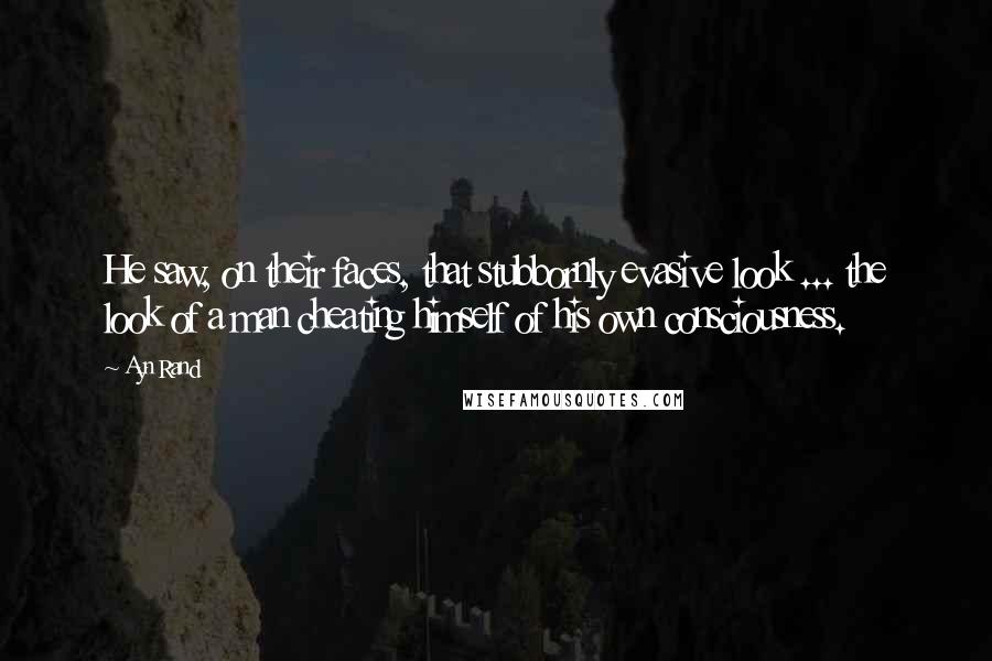 Ayn Rand Quotes: He saw, on their faces, that stubbornly evasive look ... the look of a man cheating himself of his own consciousness.