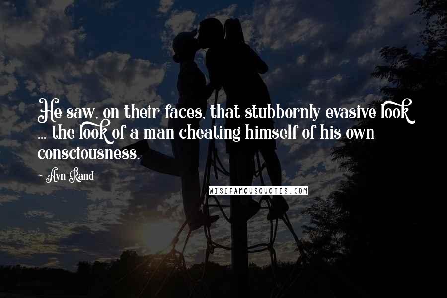 Ayn Rand Quotes: He saw, on their faces, that stubbornly evasive look ... the look of a man cheating himself of his own consciousness.