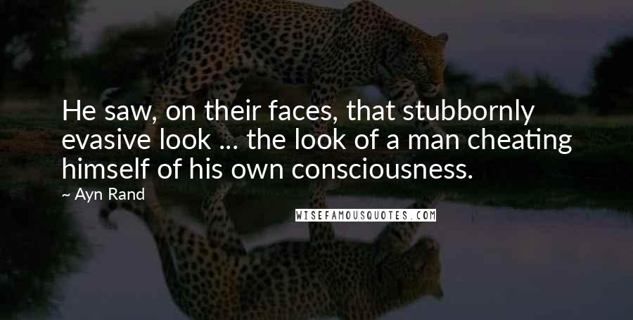 Ayn Rand Quotes: He saw, on their faces, that stubbornly evasive look ... the look of a man cheating himself of his own consciousness.