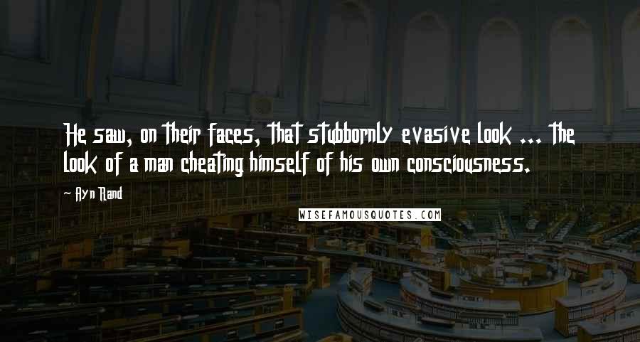 Ayn Rand Quotes: He saw, on their faces, that stubbornly evasive look ... the look of a man cheating himself of his own consciousness.