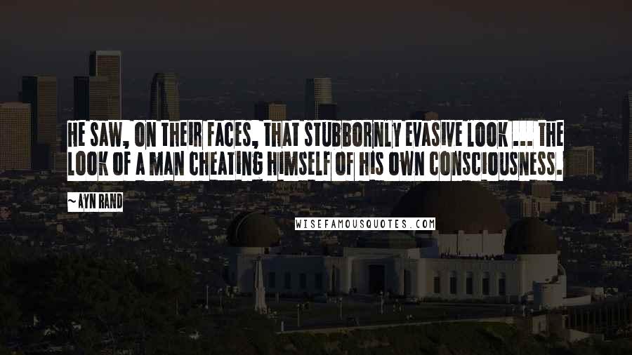 Ayn Rand Quotes: He saw, on their faces, that stubbornly evasive look ... the look of a man cheating himself of his own consciousness.