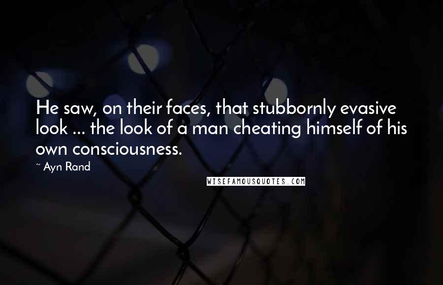 Ayn Rand Quotes: He saw, on their faces, that stubbornly evasive look ... the look of a man cheating himself of his own consciousness.