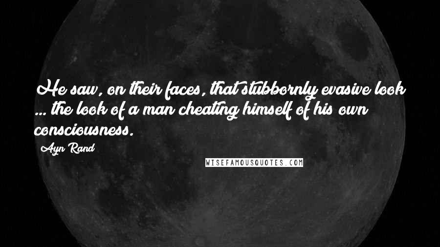 Ayn Rand Quotes: He saw, on their faces, that stubbornly evasive look ... the look of a man cheating himself of his own consciousness.