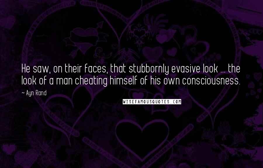 Ayn Rand Quotes: He saw, on their faces, that stubbornly evasive look ... the look of a man cheating himself of his own consciousness.