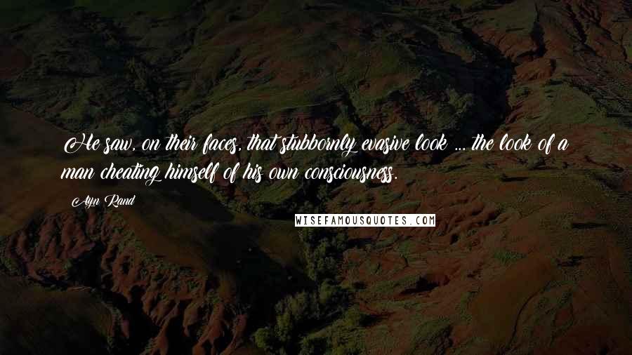 Ayn Rand Quotes: He saw, on their faces, that stubbornly evasive look ... the look of a man cheating himself of his own consciousness.