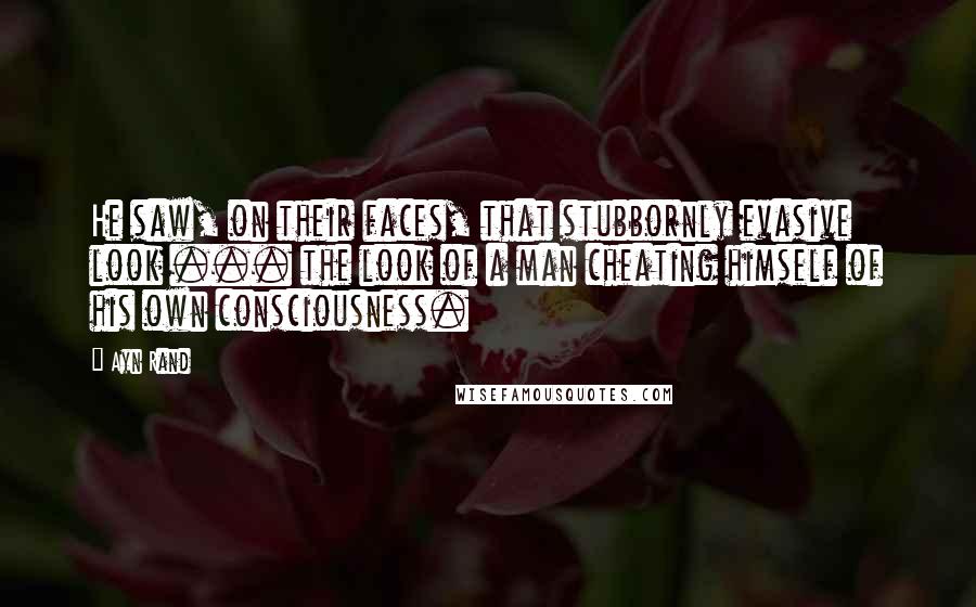 Ayn Rand Quotes: He saw, on their faces, that stubbornly evasive look ... the look of a man cheating himself of his own consciousness.