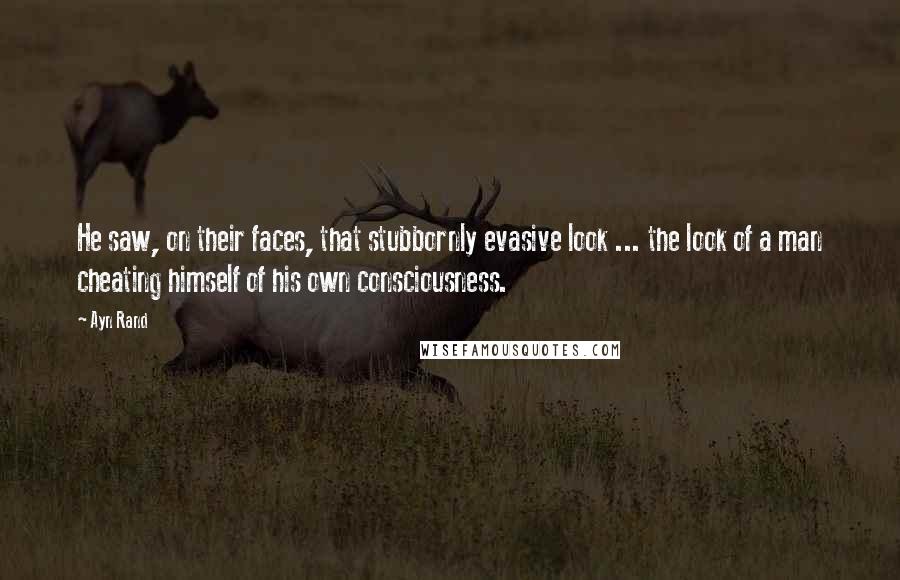 Ayn Rand Quotes: He saw, on their faces, that stubbornly evasive look ... the look of a man cheating himself of his own consciousness.