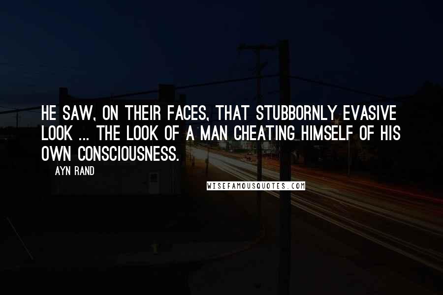 Ayn Rand Quotes: He saw, on their faces, that stubbornly evasive look ... the look of a man cheating himself of his own consciousness.