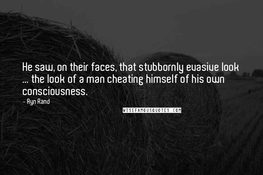 Ayn Rand Quotes: He saw, on their faces, that stubbornly evasive look ... the look of a man cheating himself of his own consciousness.