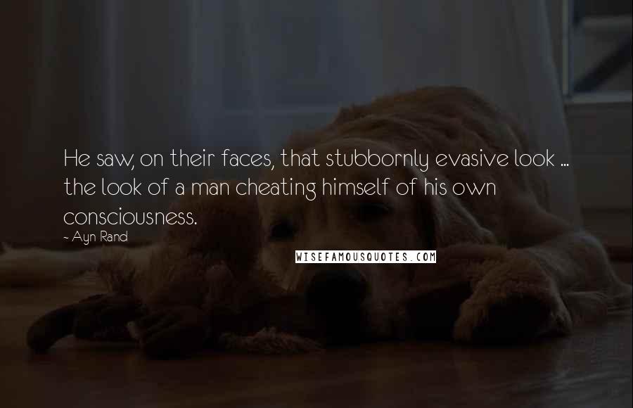 Ayn Rand Quotes: He saw, on their faces, that stubbornly evasive look ... the look of a man cheating himself of his own consciousness.